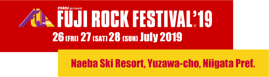 FUJI ROCK FESTIVAL'19 26 FRI 27 SAT 28 SUN July 2019 Naeba Ski Resort, Yuzawa-cho, Niigata Pref.