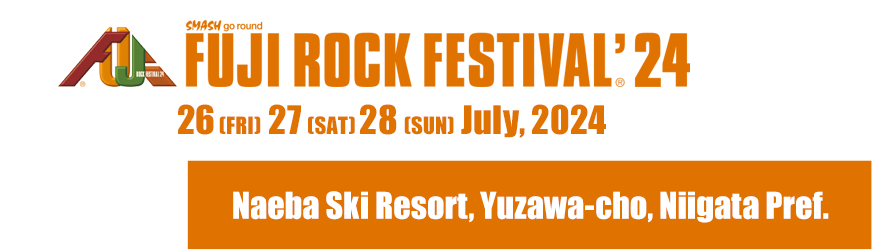 FUJI ROCK FESTIVAL'24 26 Fri, 27 Sat, 28 Sun July 2024 Naeba Ski Resort, Yuzawa-cho, Niigata Pref.