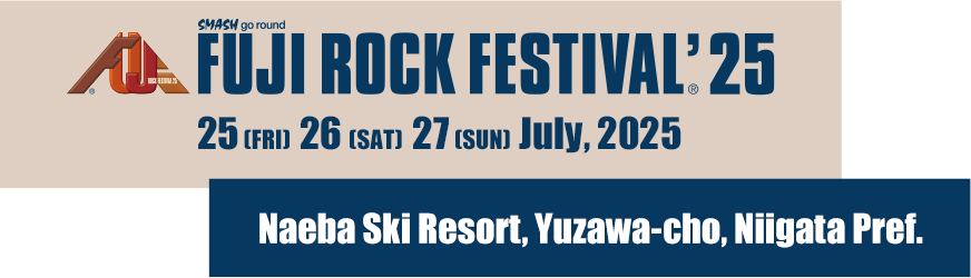 FUJI ROCK FESTIVAL'25 25 Fri, 26 Sat, 27 Sun July 2026 Naeba Ski Resort, Yuzawa-cho, Niigata Pref.